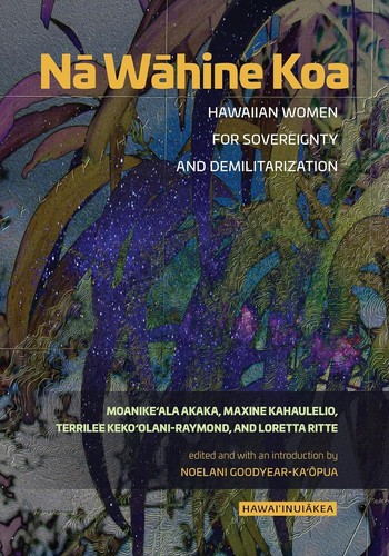 Nā wāhine koa : Hawaiian women for sovereignty and demilitarization / Moanikeʻala Akaka, Maxine Kahaulelio, Terrilee Kekoʻolani-Raymond, and Loretta Ritte ; edited and with an introduction by Noelani Goodyear-Kaʻōpua.