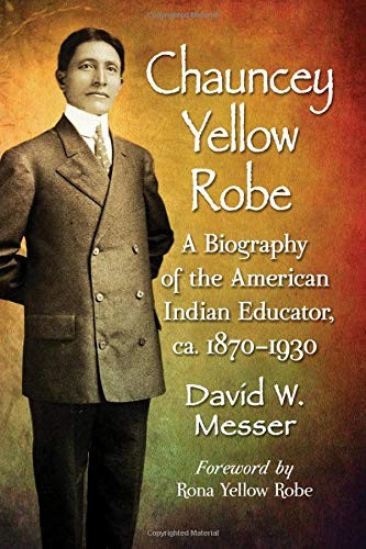 Chauncey Yellow Robe : a biography of the American Indian educator, ca. 1870-1930 / David W. Messer ; foreword by Rona Yellow Robe.