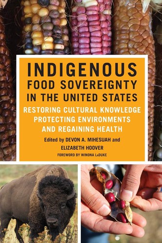 Indigenous food sovereignty in the United States : restoring cultural knowledge, protecting environments, and regaining health / edited by Devon A. Mihesuah and Elizabeth Hoover ; foreword by Winona LaDuke.
