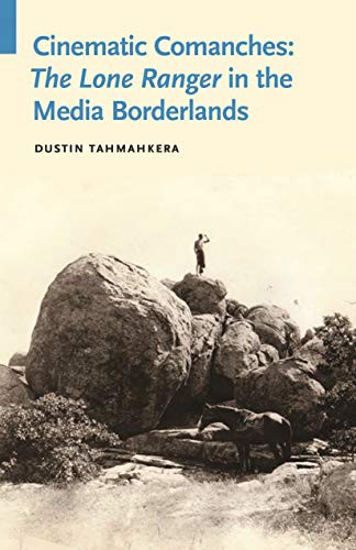 Cinematic Comanches : the Lone Ranger in the media borderlands / Dustin Tahmahkera.