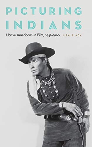 Picturing indians : Native Americans in film, 1941-1960 / Liza Black.