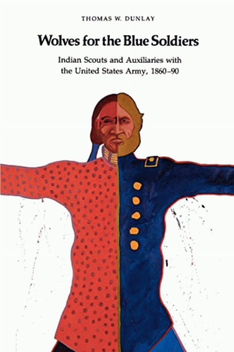 Wolves for the blue soldiers : Indian scouts and auxiliaries with the United States Army, 1860-90 / Thomas W. Dunlay.