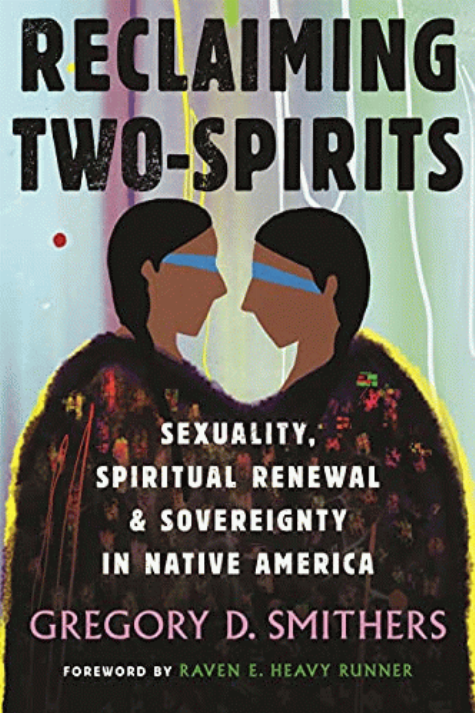Reclaiming two-spirits : sexuality, spiritual renewal, & sovereignty in Native America / Gregory D. Smithers ; foreword by Raven E. Heavy Runner.