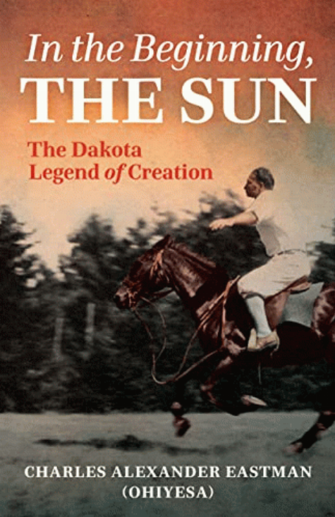 In the beginning, the sun : the Dakota legend of creation / Charles Alexander Eastman (Ohiyesa) ; edited by Gail Johnsen and Sydney D. Beane.