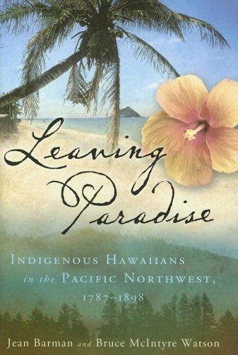 Leaving paradise : Indigenous Hawaiians in the Pacific Northwest, 1787-1898 / Jean Barman and Bruce McIntyre Watson.